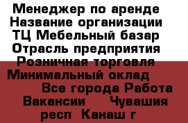 Менеджер по аренде › Название организации ­ ТЦ Мебельный базар › Отрасль предприятия ­ Розничная торговля › Минимальный оклад ­ 300 000 - Все города Работа » Вакансии   . Чувашия респ.,Канаш г.